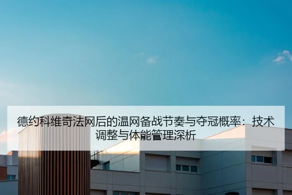 德约科维奇法网后的温网备战节奏与夺冠概率：技术调整与体能管理深析