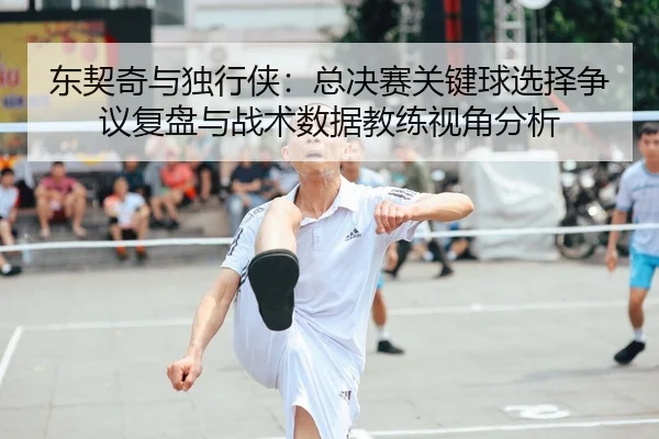 东契奇与独行侠：总决赛关键球选择争议复盘与战术数据教练视角分析