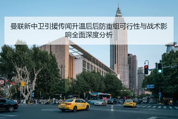 曼联新中卫引援传闻升温后后防重组可行性与战术影响全面深度分析